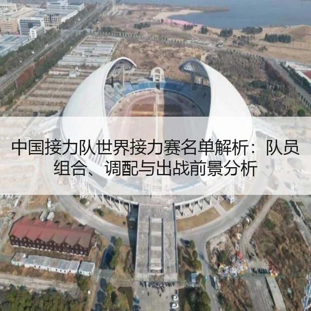 中国接力队世界接力赛名单解析:队员组合、调配与出战前景分析