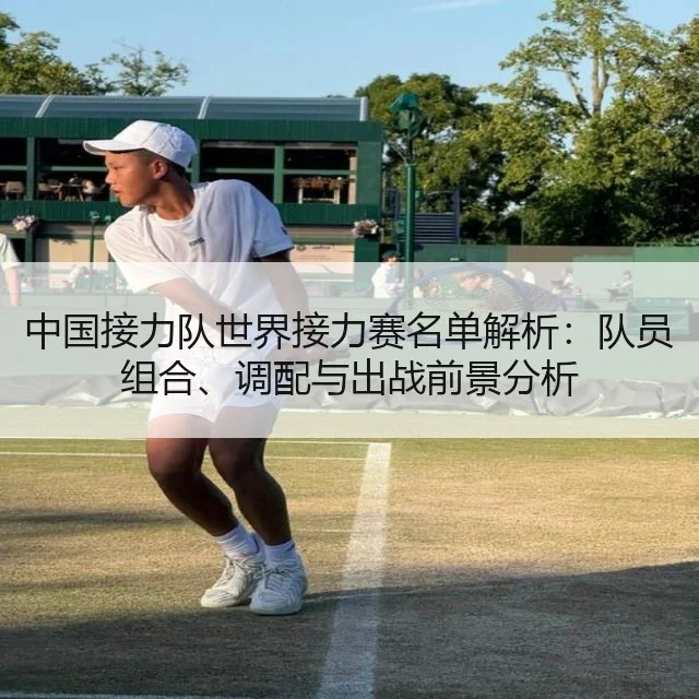 中国接力队世界接力赛名单解析：队员组合、调配与出战前景分析